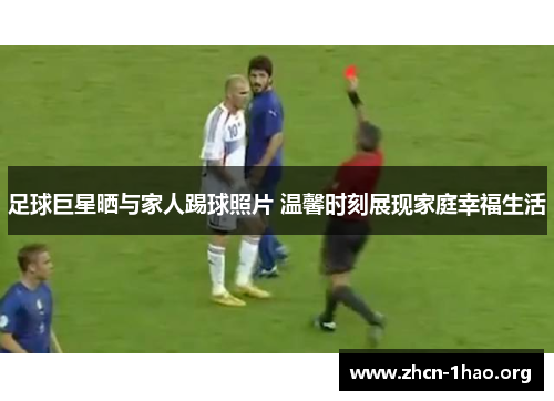 足球巨星晒与家人踢球照片 温馨时刻展现家庭幸福生活 足球巨星晒与家人踢球照片 温馨时刻展现家庭幸福生活