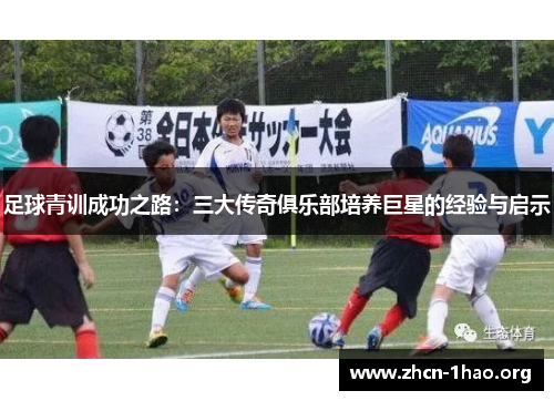 足球青训成功之路:三大传奇俱乐部培养巨星的经验与启示 足球青训成功之路:三大传奇俱乐部培养巨星的经验与启示