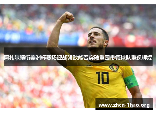 阿扎尔领衔美洲杯赛场迎战强敌能否突破重围带领球队重现辉煌 阿扎尔领衔美洲杯赛场迎战强敌能否突破重围带领球队重现辉煌