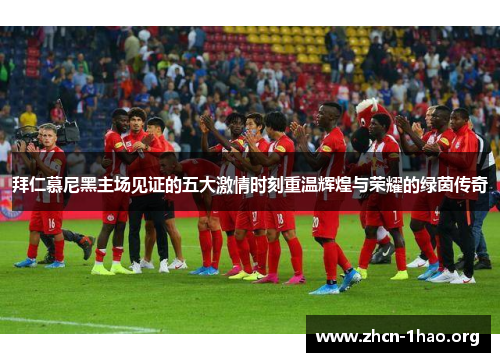 拜仁慕尼黑主场见证的五大激情时刻重温辉煌与荣耀的绿茵传奇 拜仁慕尼黑主场见证的五大激情时刻重温辉煌与荣耀的绿茵传奇
