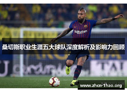 桑切斯职业生涯五大球队深度解析及影响力回顾 桑切斯职业生涯五大球队深度解析及影响力回顾