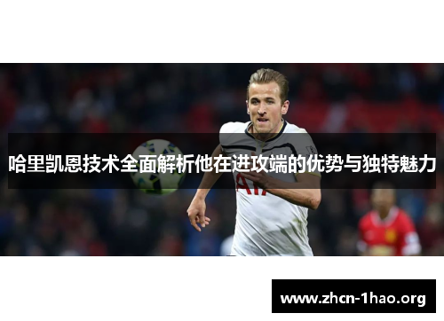 哈里凯恩技术全面解析他在进攻端的优势与独特魅力 哈里凯恩技术全面解析他在进攻端的优势与独特魅力