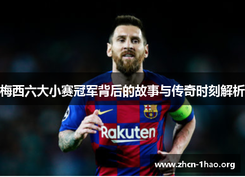 梅西六大小赛冠军背后的故事与传奇时刻解析 梅西六大小赛冠军背后的故事与传奇时刻解析